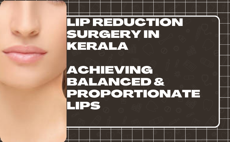 Lip Reduction Surgery In Kerala: Achieving Balanced And Proportionate Lips