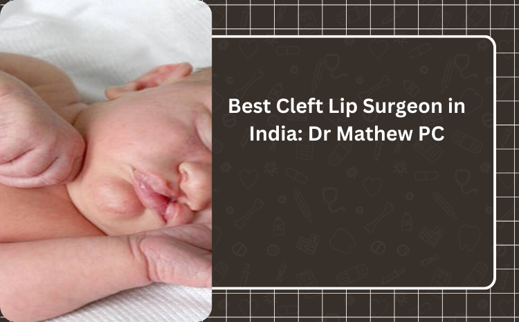 Who Is the Best Cleft Lip Surgeon in India? Dr Mathew PC