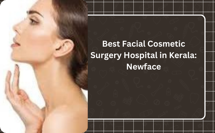 Discovering Excellence at Newface: The Best Facial Cosmetic Surgery Hospital in Kerala